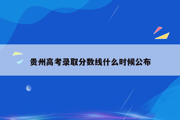 贵州高考录取分数线什么时候公布
