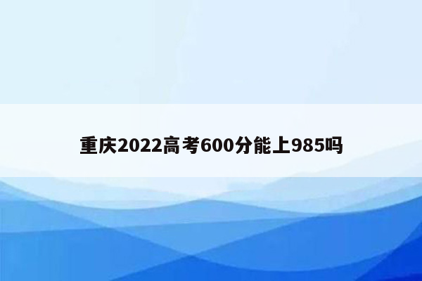 重庆2022高考600分能上985吗