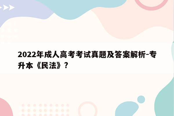 2022年成人高考考试真题及答案解析-专升本《民法》?