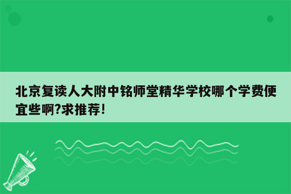 北京复读人大附中铭师堂精华学校哪个学费便宜些啊?求推荐!
