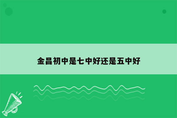 金昌初中是七中好还是五中好