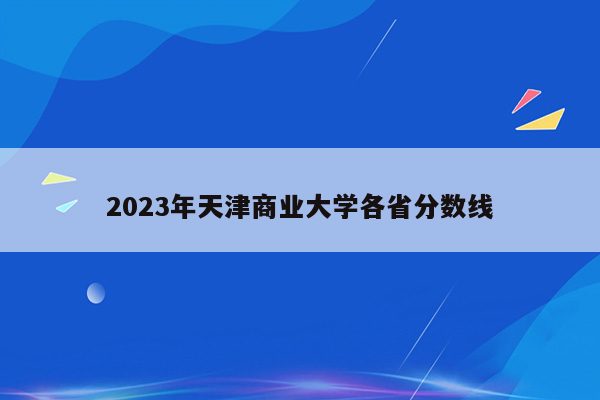 2023年天津商业大学各省分数线
