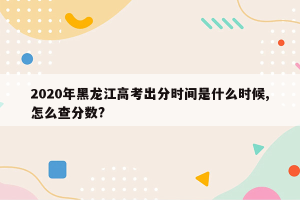 2020年黑龙江高考出分时间是什么时候,怎么查分数?