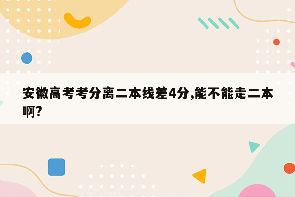 安徽高考考分离二本线差4分,能不能走二本啊?