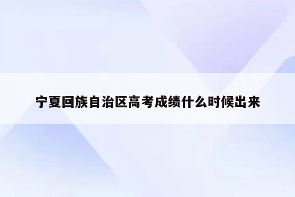 宁夏回族自治区高考成绩什么时候出来