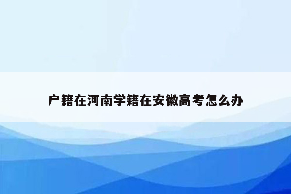 户籍在河南学籍在安徽高考怎么办