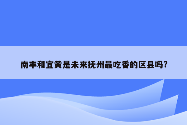 南丰和宜黄是未来抚州最吃香的区县吗?