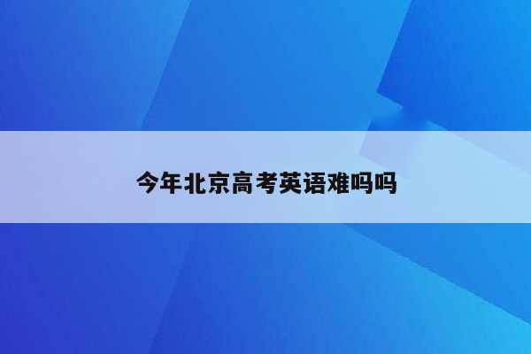 今年北京高考英语难吗吗
