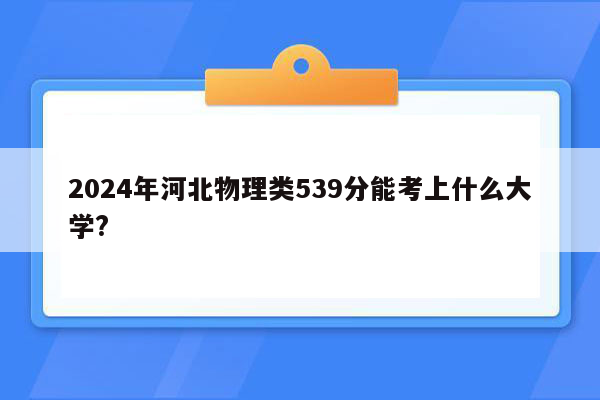 2024年河北物理类539分能考上什么大学?