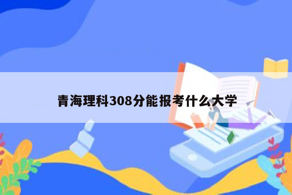 青海理科308分能报考什么大学