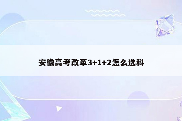 安徽高考改革3+1+2怎么选科