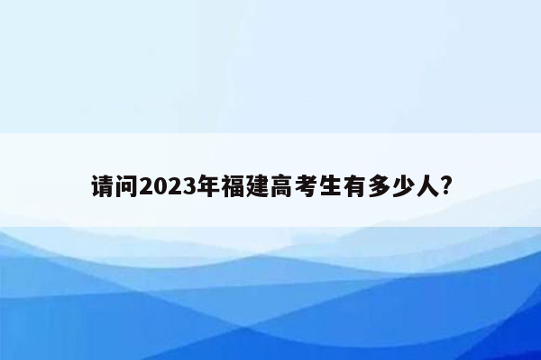 请问2023年福建高考生有多少人?