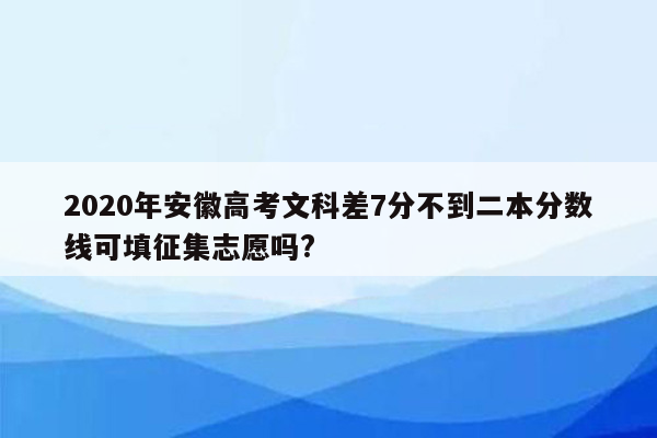 2020年安徽高考文科差7分不到二本分数线可填征集志愿吗?