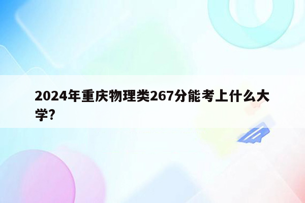 2024年重庆物理类267分能考上什么大学?