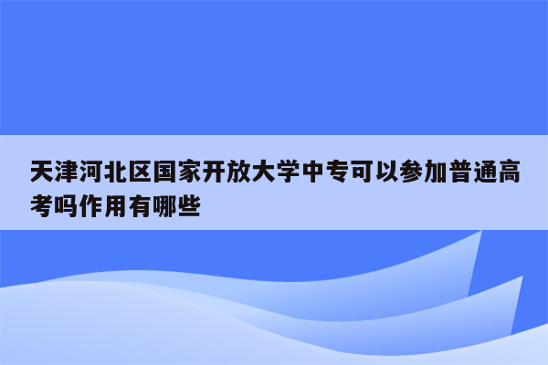 天津河北区国家开放大学中专可以参加普通高考吗作用有哪些