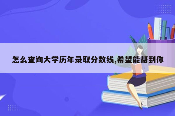 怎么查询大学历年录取分数线,希望能帮到你
