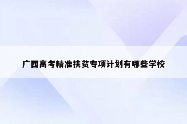 广西高考精准扶贫专项计划有哪些学校