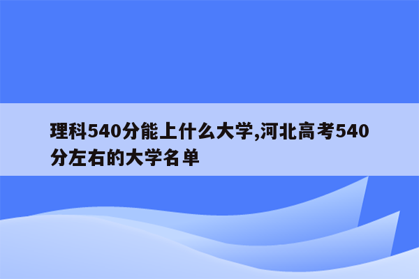 理科540分能上什么大学,河北高考540分左右的大学名单