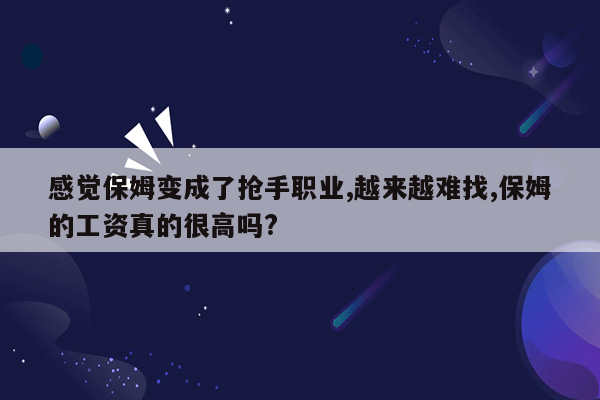 感觉保姆变成了抢手职业,越来越难找,保姆的工资真的很高吗?