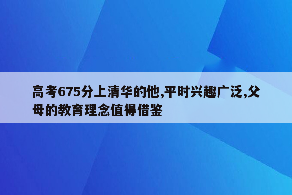 高考675分上清华的他,平时兴趣广泛,父母的教育理念值得借鉴