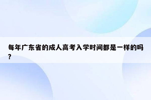 每年广东省的成人高考入学时间都是一样的吗?