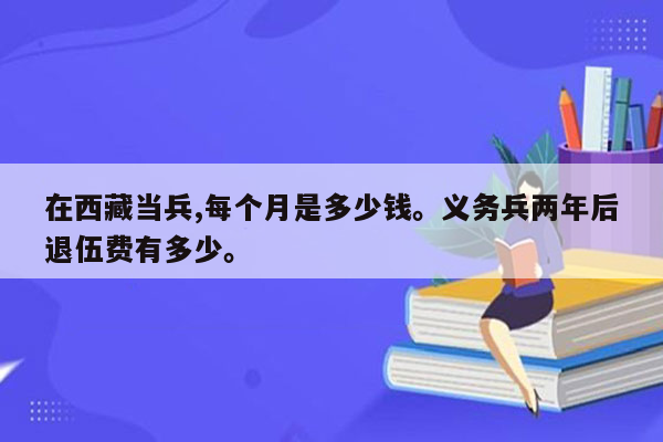 在西藏当兵,每个月是多少钱。义务兵两年后退伍费有多少。