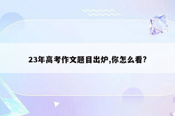 23年高考作文题目出炉,你怎么看?