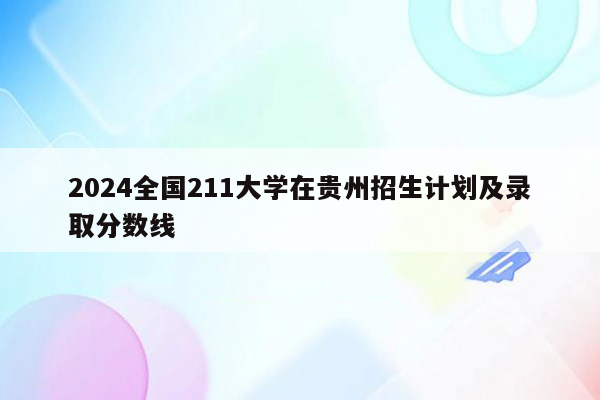 2024全国211大学在贵州招生计划及录取分数线