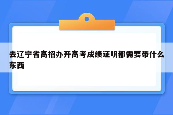 去辽宁省高招办开高考成绩证明都需要带什么东西