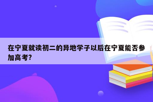 在宁夏就读初二的异地学子以后在宁夏能否参加高考?