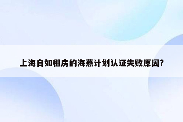 上海自如租房的海燕计划认证失败原因?