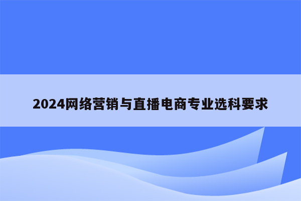 2024网络营销与直播电商专业选科要求