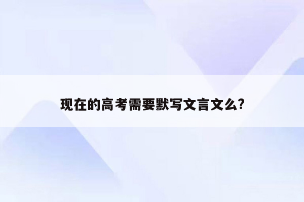 现在的高考需要默写文言文么?