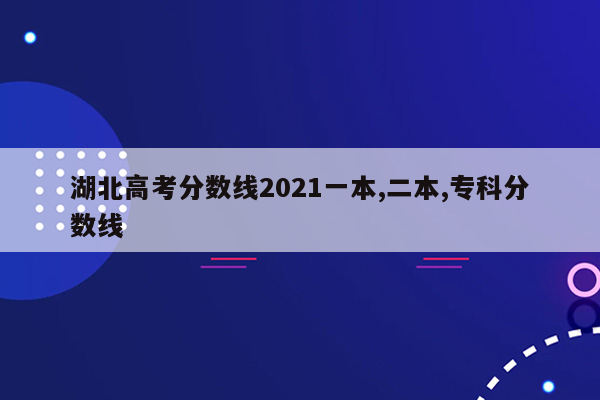 湖北高考分数线2021一本,二本,专科分数线