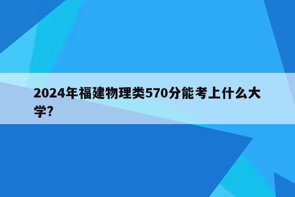 2024年福建物理类570分能考上什么大学?