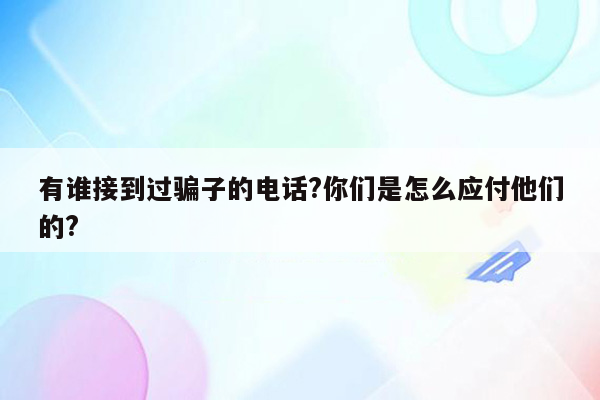 有谁接到过骗子的电话?你们是怎么应付他们的?