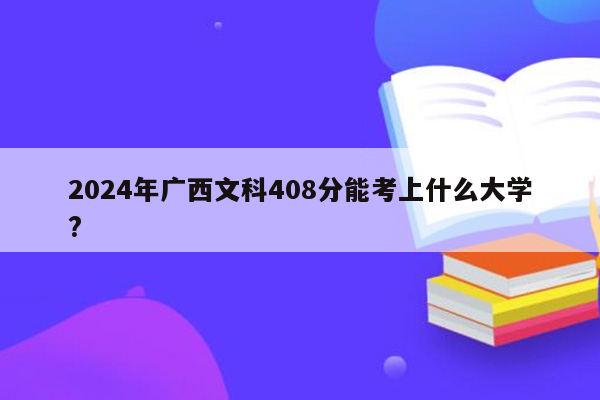 2024年广西文科408分能考上什么大学?