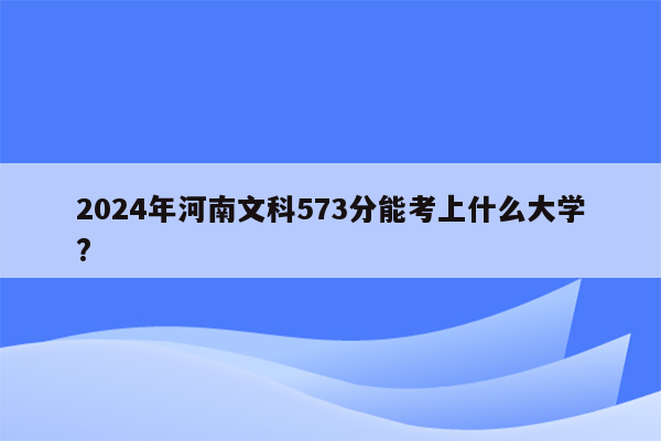 2024年河南文科573分能考上什么大学?