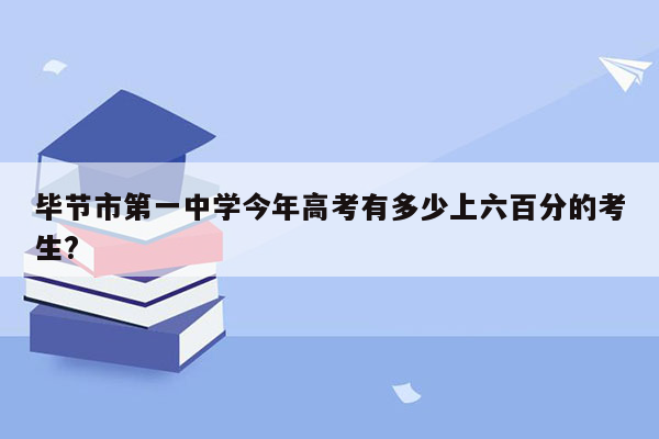 毕节市第一中学今年高考有多少上六百分的考生?