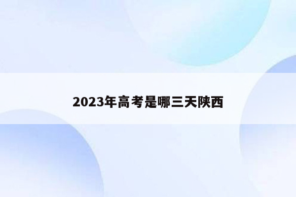2023年高考是哪三天陕西