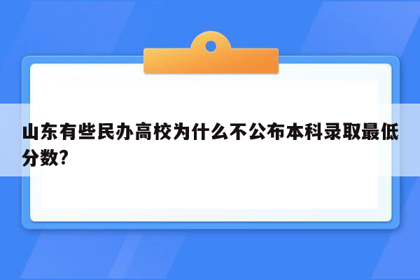 山东有些民办高校为什么不公布本科录取最低分数?