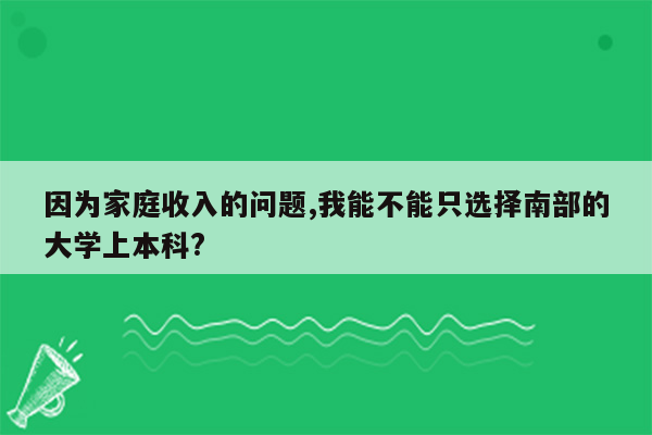 因为家庭收入的问题,我能不能只选择南部的大学上本科?