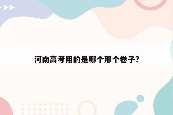 河南高考用的是哪个那个卷子?