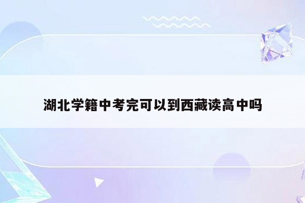 湖北学籍中考完可以到西藏读高中吗