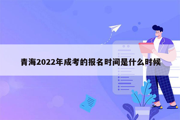 青海2022年成考的报名时间是什么时候