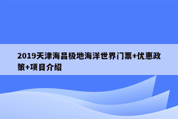 2019天津海昌极地海洋世界门票+优惠政策+项目介绍