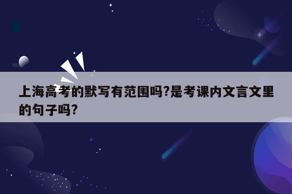 上海高考的默写有范围吗?是考课内文言文里的句子吗?
