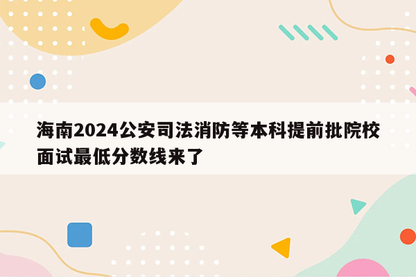 海南2024公安司法消防等本科提前批院校面试最低分数线来了