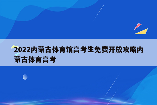 2022内蒙古体育馆高考生免费开放攻略内蒙古体育高考