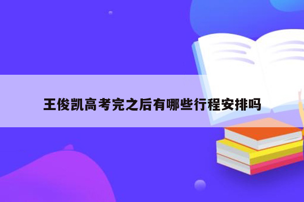 王俊凯高考完之后有哪些行程安排吗